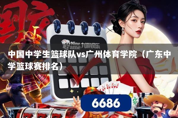中国中学生篮球队vs广州体育学院（广东中学篮球赛排名）