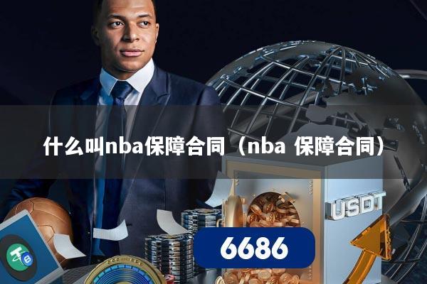 什么叫nba保障合同（nba 保障合同）