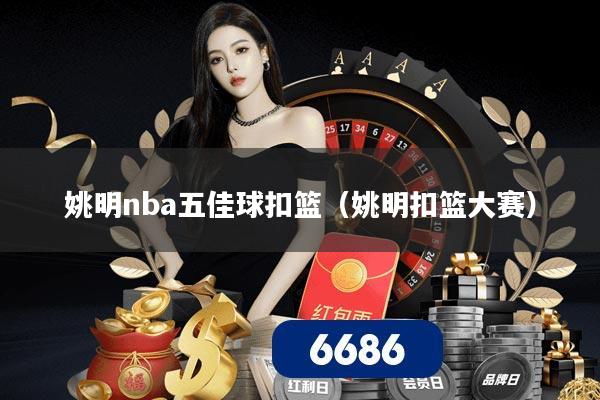 姚明nba五佳球扣篮（姚明扣篮大赛）