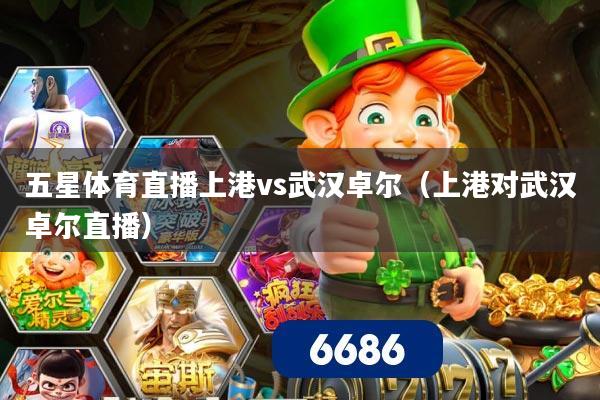 五星体育直播上港vs武汉卓尔(上港对武汉卓尔直播)