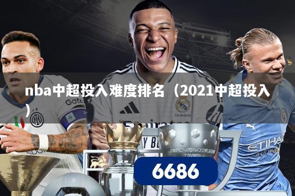 nba中超投入难度排名(2021中超投入)
