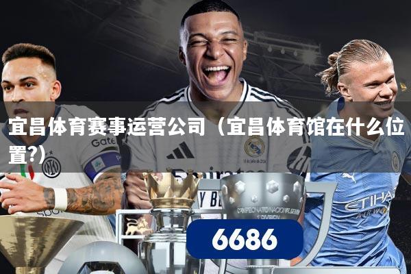 宜昌体育赛事运营公司（宜昌体育馆在什么位置?）